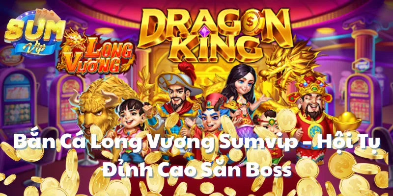 Bắn Cá Long Vương Sumvip – Hội Tụ Đỉnh Cao Săn Boss