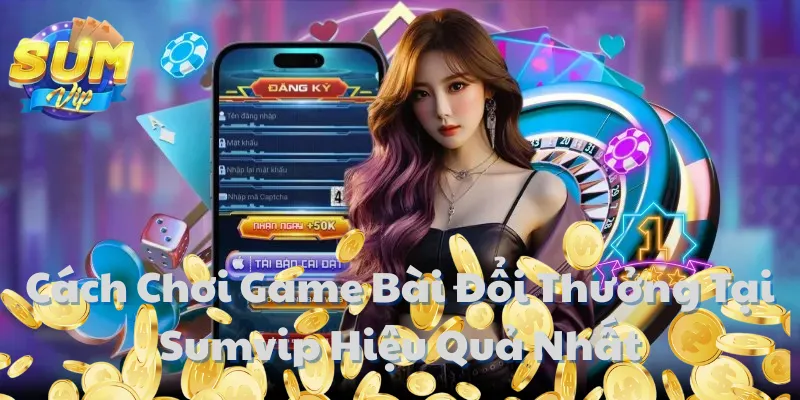 Cách Chơi Game Bài Đổi Thưởng Tại Sumvip Hiệu Quả Nhất