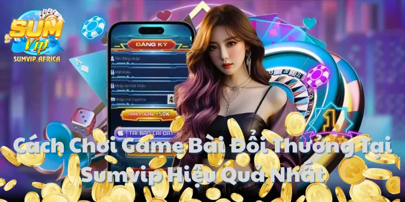 Cách Chơi Game Bài Đổi Thưởng Tại Sumvip Hiệu Quả Nhất
