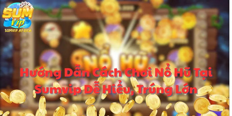Hướng Dẫn Cách Chơi Nổ Hũ Tại Sumvip Dễ Hiểu, Trúng Lớn