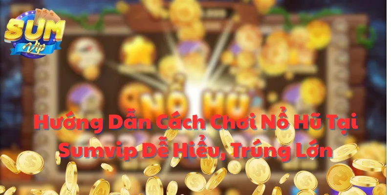 Hướng Dẫn Cách Chơi Nổ Hũ Tại Sumvip Dễ Hiểu, Trúng Lớn