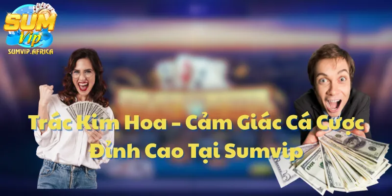 Trác Kim Hoa – Cảm Giác Cá Cược Đỉnh Cao Tại Sumvip